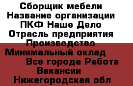 Сборщик мебели › Название организации ­ ПКФ Наше Дело › Отрасль предприятия ­ Производство › Минимальный оклад ­ 30 000 - Все города Работа » Вакансии   . Нижегородская обл.